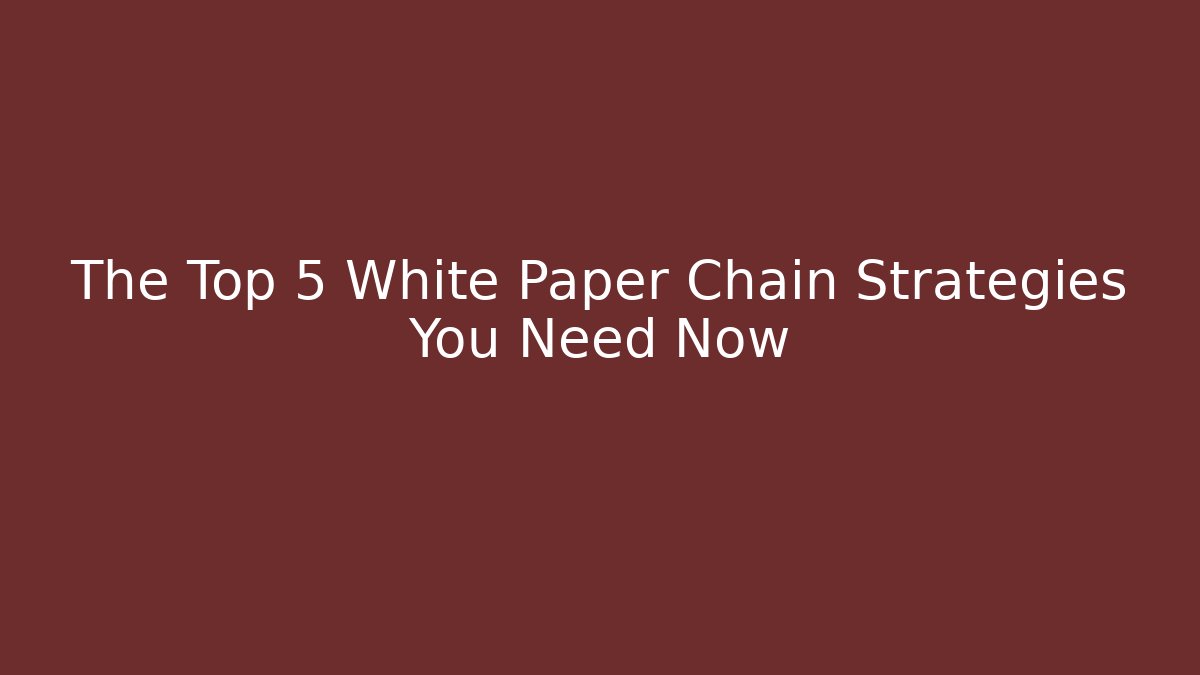 The Top 5 White Paper Chain Strategies You Need Now