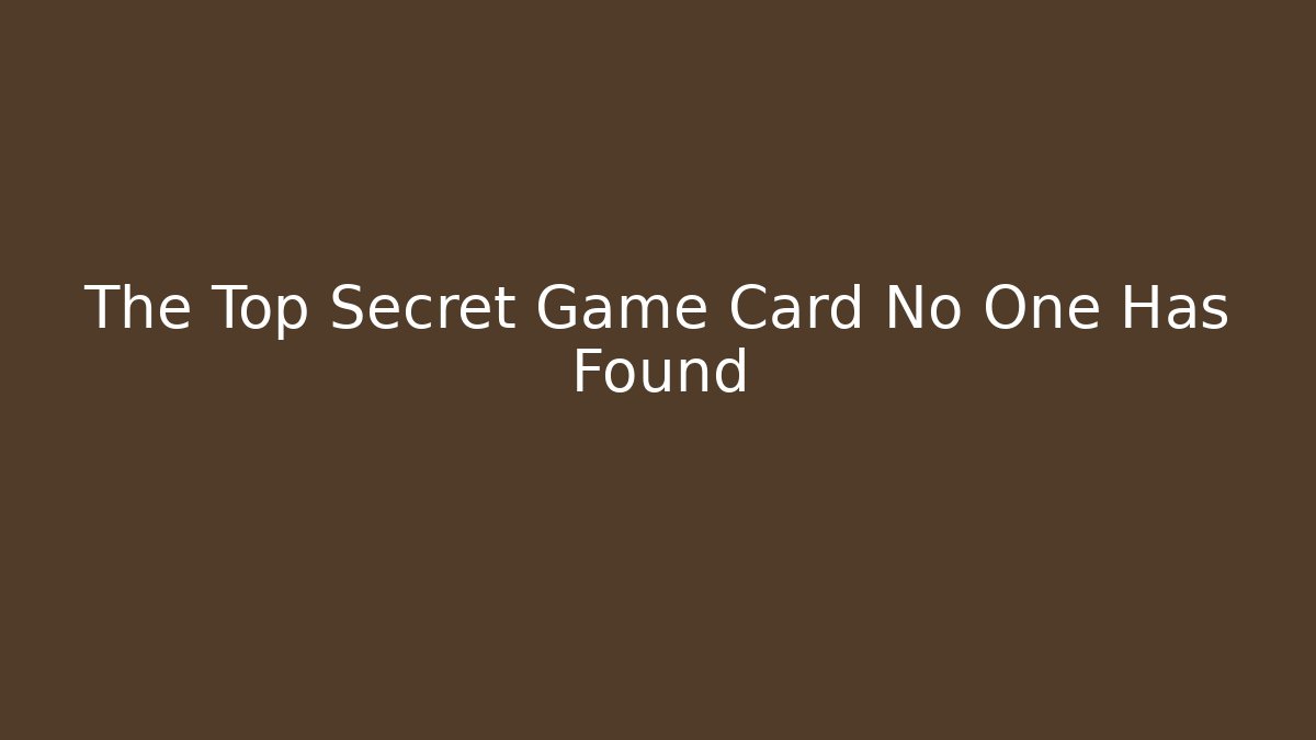 The Top Secret Game Card No One Has Found