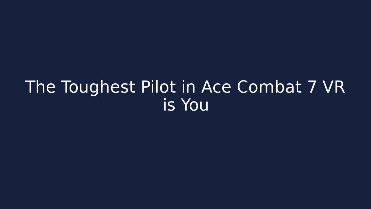 The Toughest Pilot in Ace Combat 7 VR is You - The Family Holidays