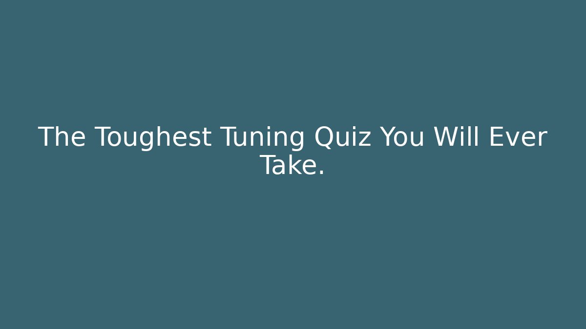 The Toughest Tuning Quiz You Will Ever Take.