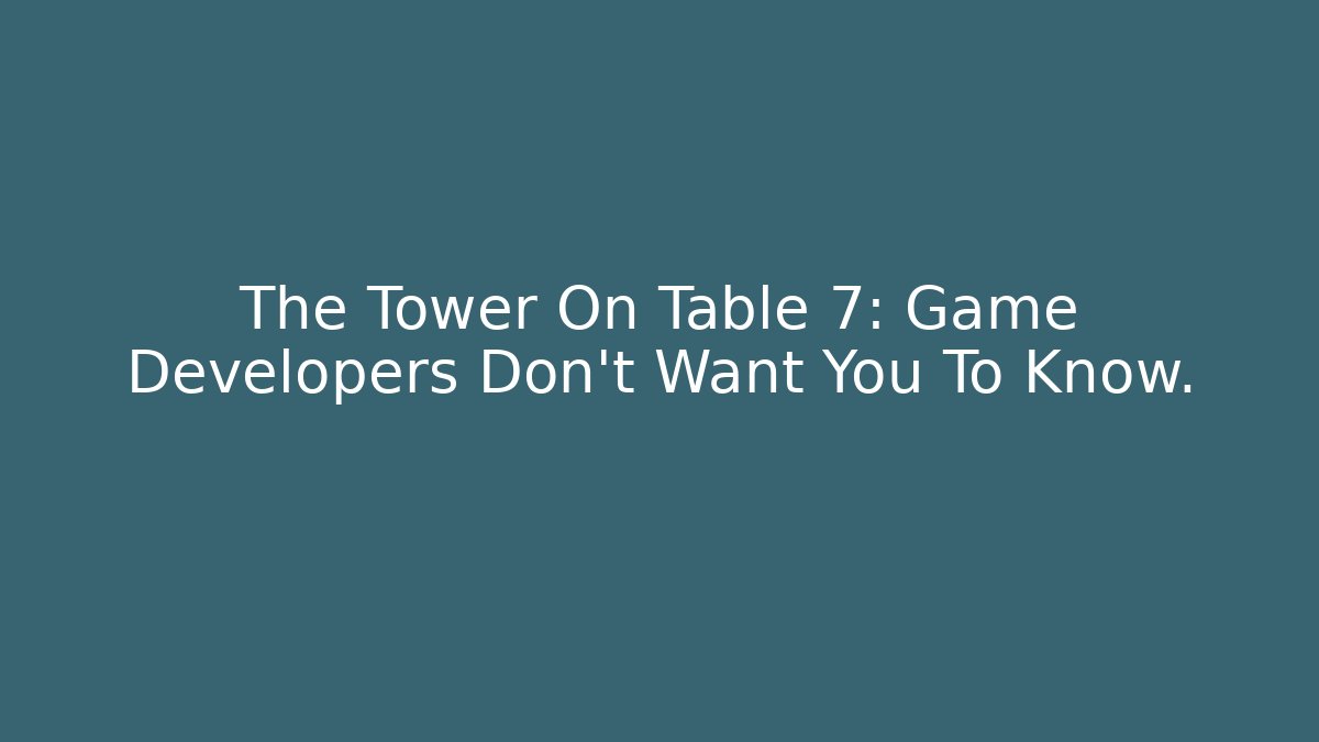 The Tower On Table 7: Game Developers Don't Want You To Know.