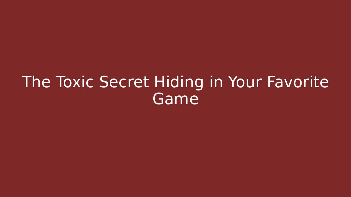 The Toxic Secret Hiding in Your Favorite Game