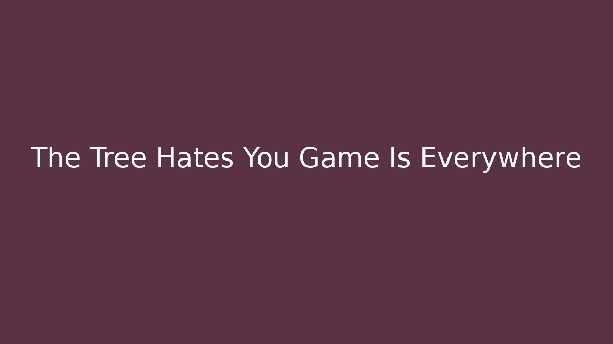 The Tree Hates You Game Is Everywhere