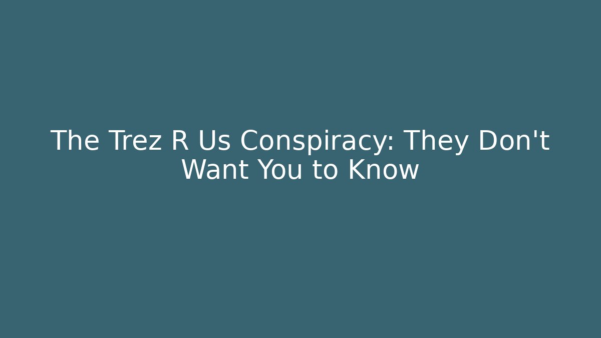 The Trez R Us Conspiracy: They Don't Want You to Know