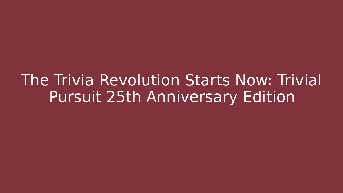 The Trivia Revolution Starts Now: Trivial Pursuit 25th Anniversary Edition - The Family Holidays