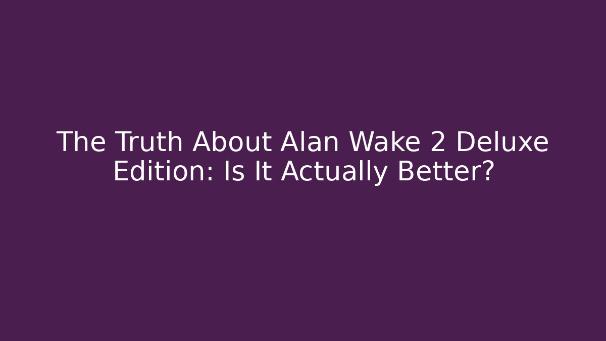 The Truth About Alan Wake 2 Deluxe Edition: Is It Actually Better? - The Family Holidays