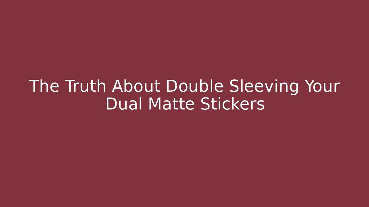 The Truth About Double Sleeving Your Dual Matte Stickers