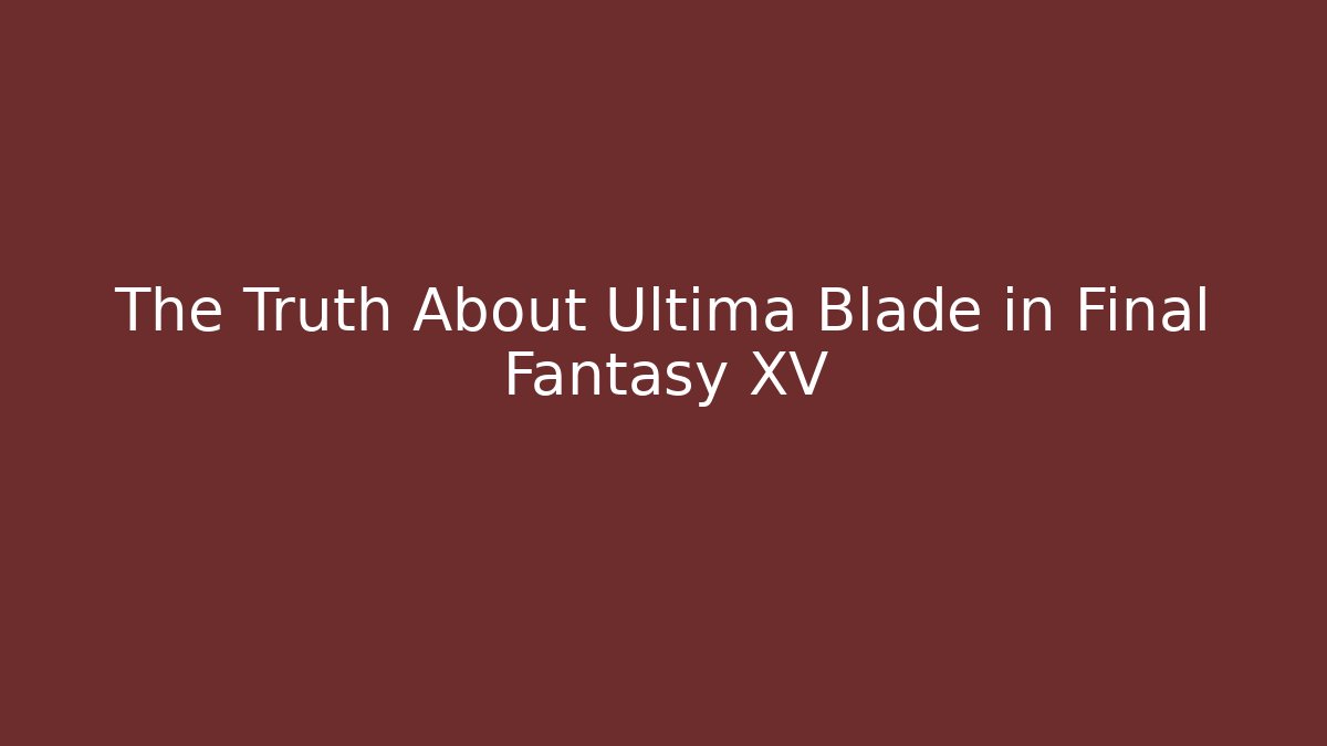 The Truth About Ultima Blade in Final Fantasy XV