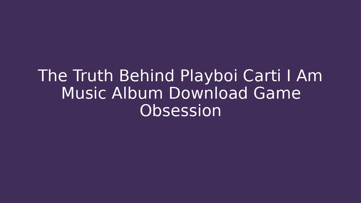 The Truth Behind Playboi Carti I Am Music Album Download Game Obsession