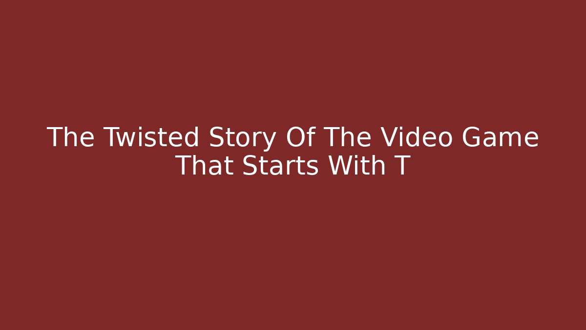 The Twisted Story Of The Video Game That Starts With T