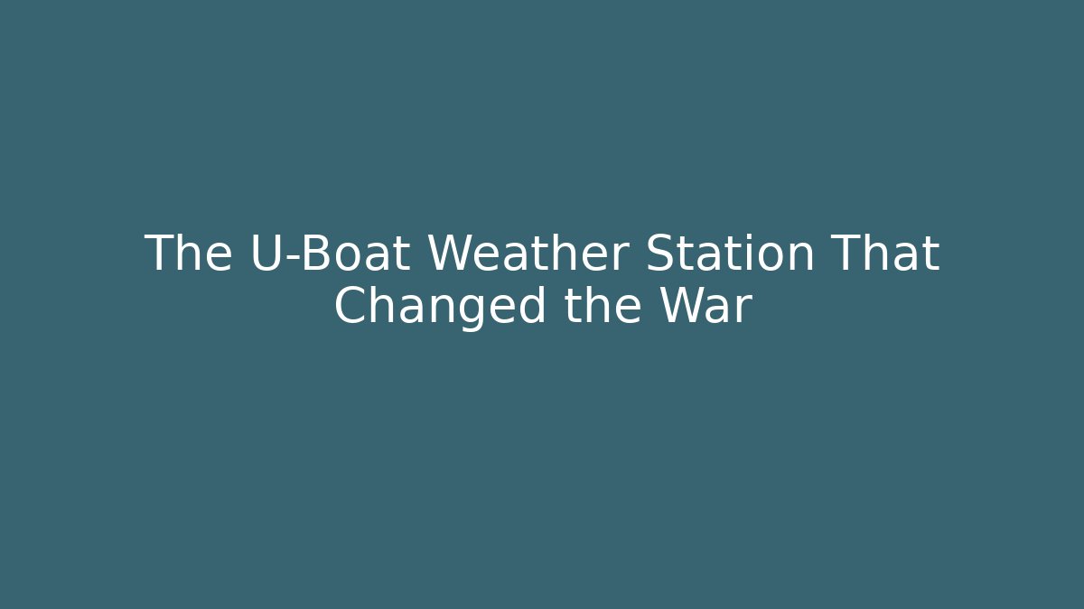 The U-Boat Weather Station That Changed the War