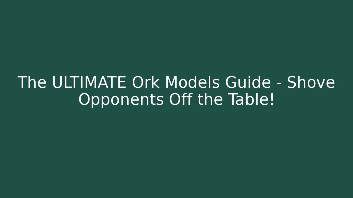 The ULTIMATE Ork Models Guide – Shove Opponents Off the Table!