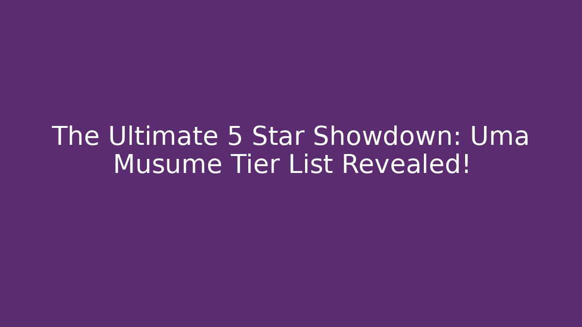 The Ultimate 5 Star Showdown: Uma Musume Tier List Revealed!
