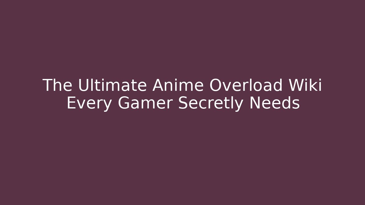 The Ultimate Anime Overload Wiki Every Gamer Secretly Needs - The Family Holidays
