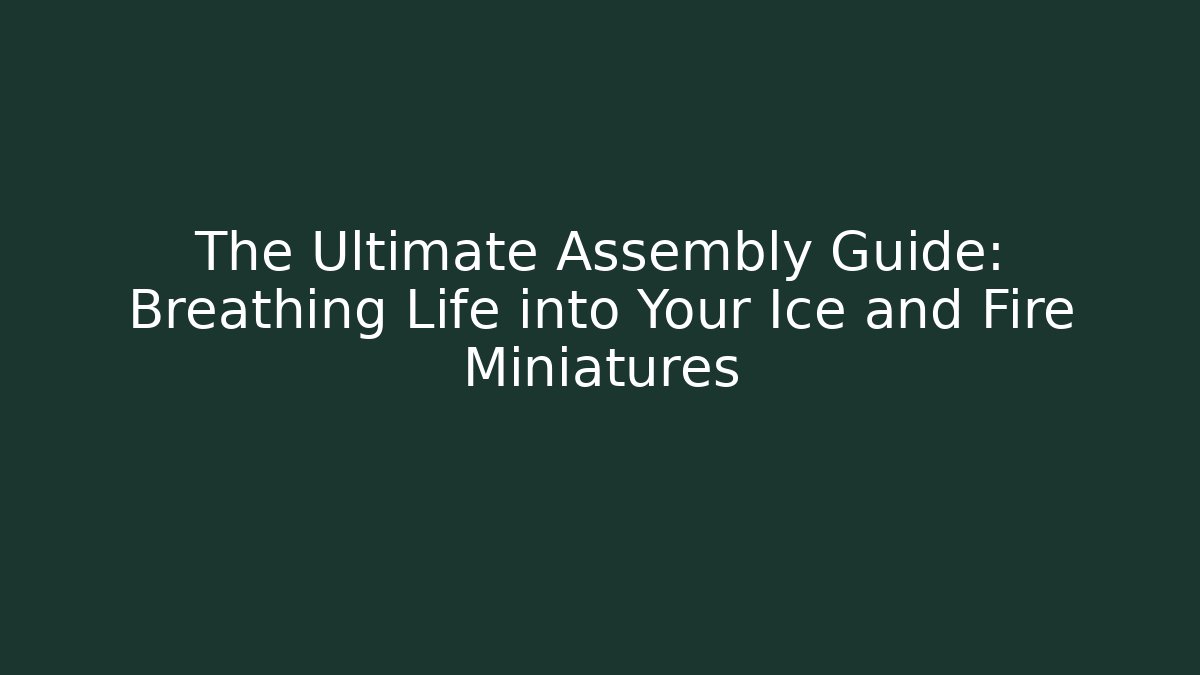 The Ultimate Assembly Guide: Breathing Life into Your Ice and Fire Miniatures