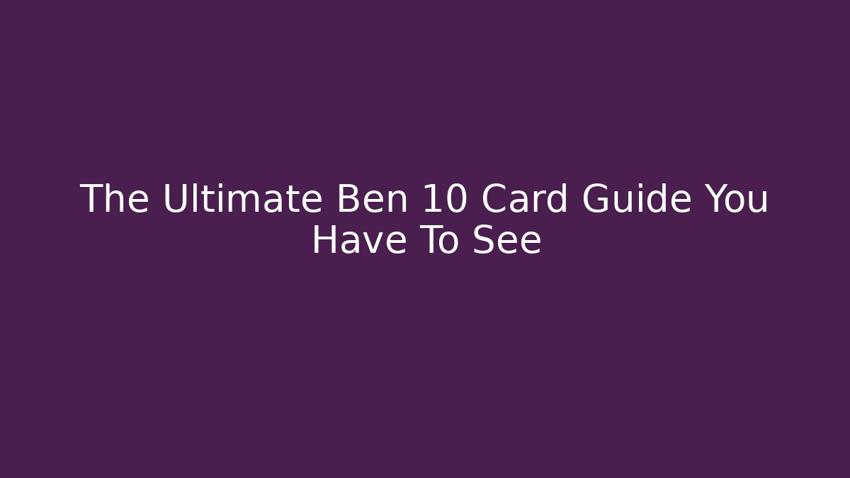 The Ultimate Ben 10 Card Guide You Have To See