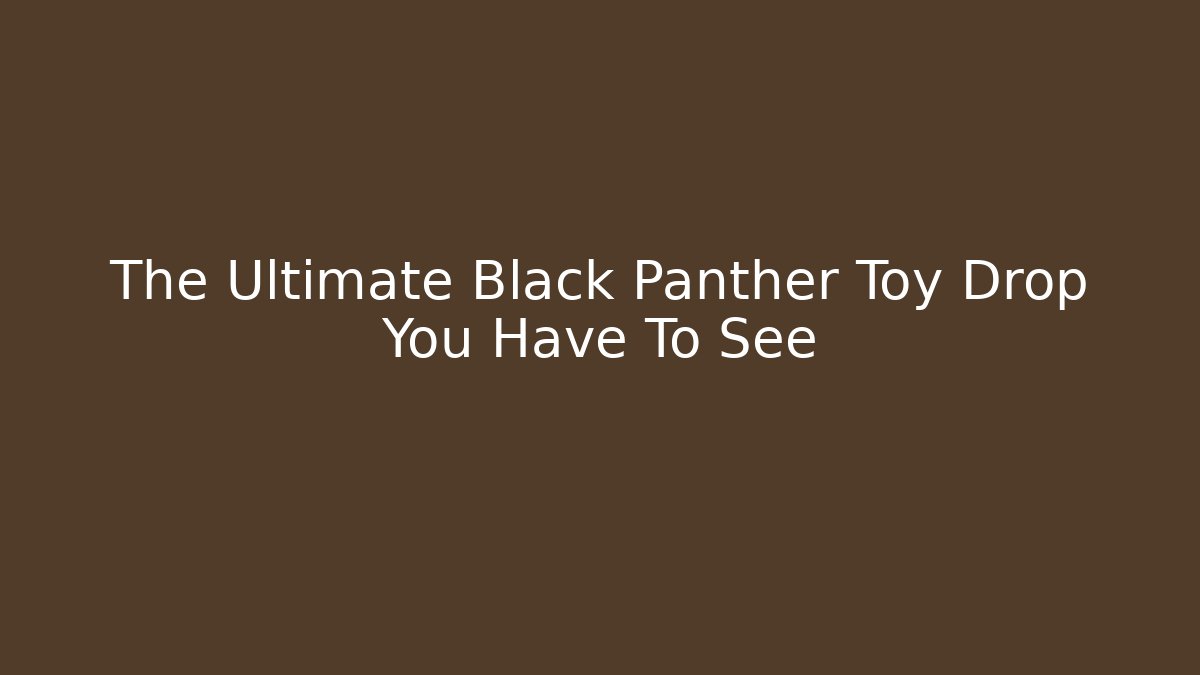 The Ultimate Black Panther Toy Drop You Have To See