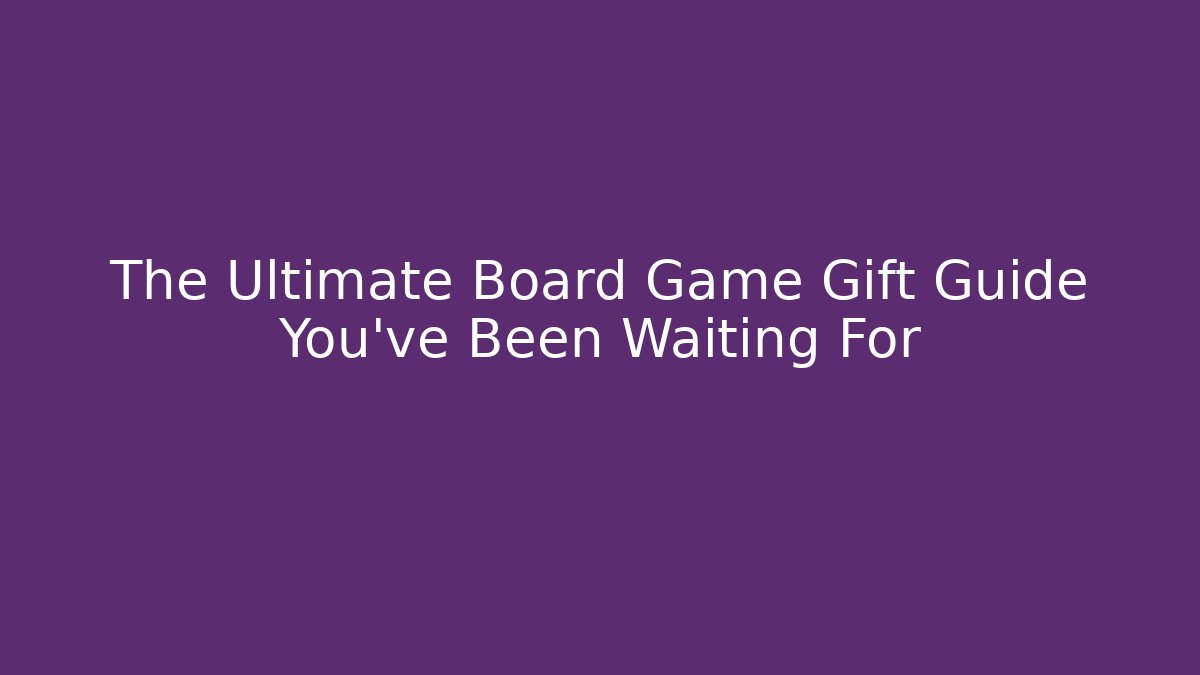 The Ultimate Board Game Gift Guide You’ve Been Waiting For