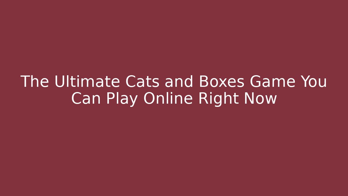 The Ultimate Cats and Boxes Game You Can Play Online Right Now - The Family Holidays