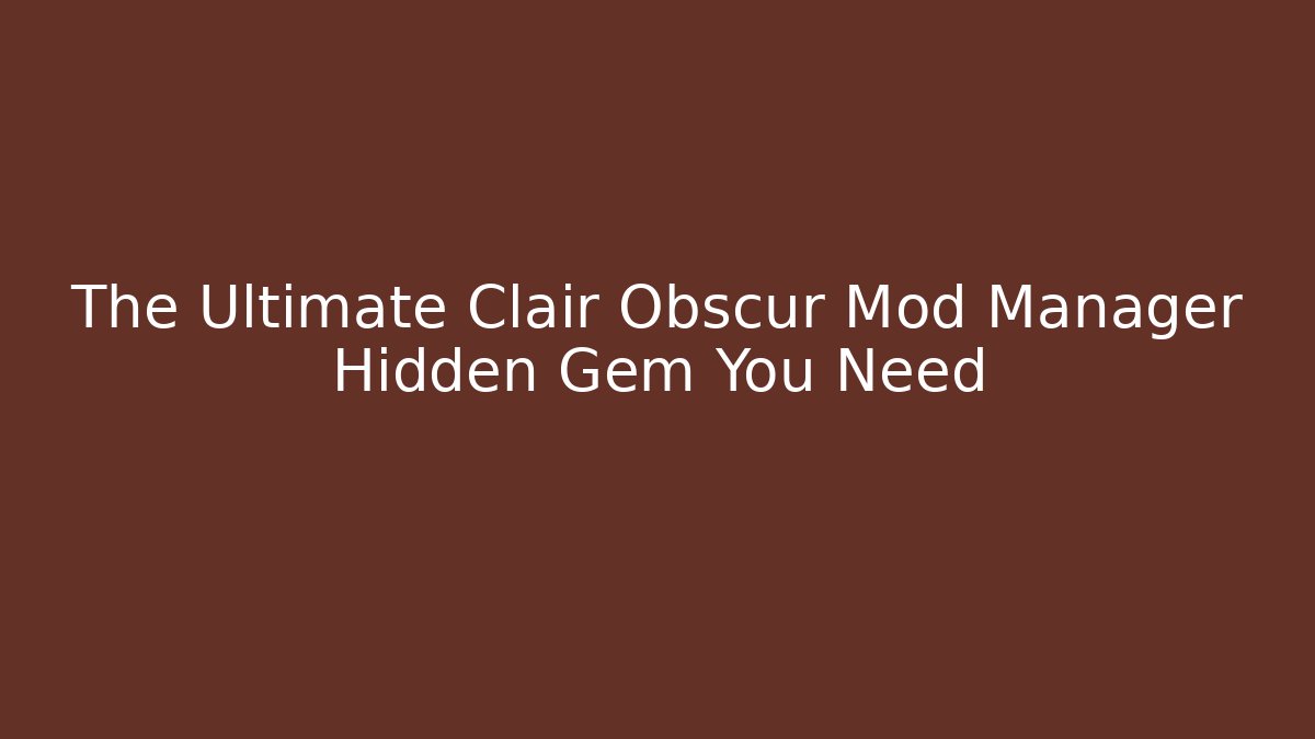 The Ultimate Clair Obscur Mod Manager Hidden Gem You Need
