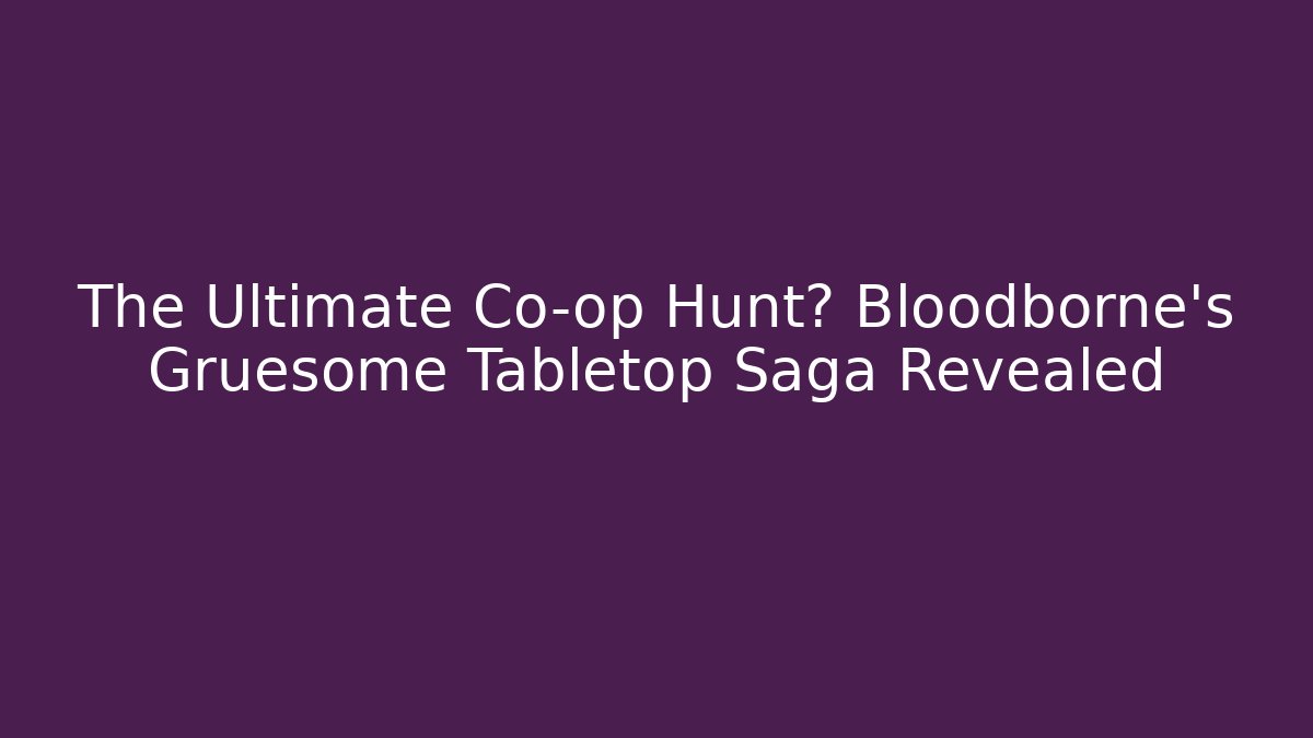 The Ultimate Co-op Hunt? Bloodborne’s Gruesome Tabletop Saga Revealed