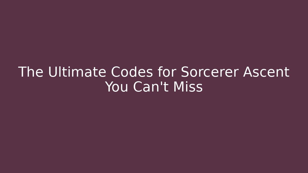 The Ultimate Codes for Sorcerer Ascent You Can't Miss