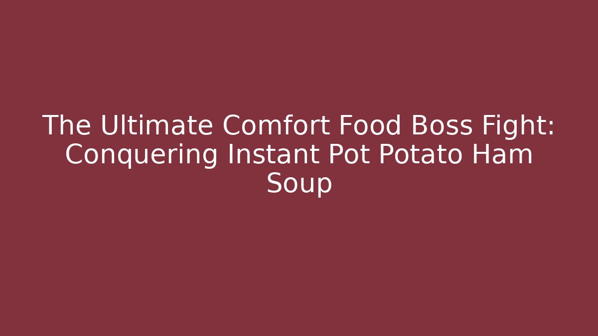 The Ultimate Comfort Food Boss Fight: Conquering Instant Pot Potato Ham Soup