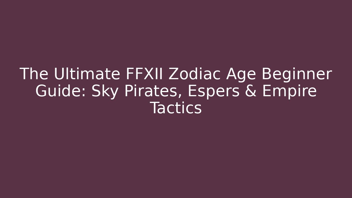 The Ultimate FFXII Zodiac Age Beginner Guide: Sky Pirates, Espers & Empire Tactics