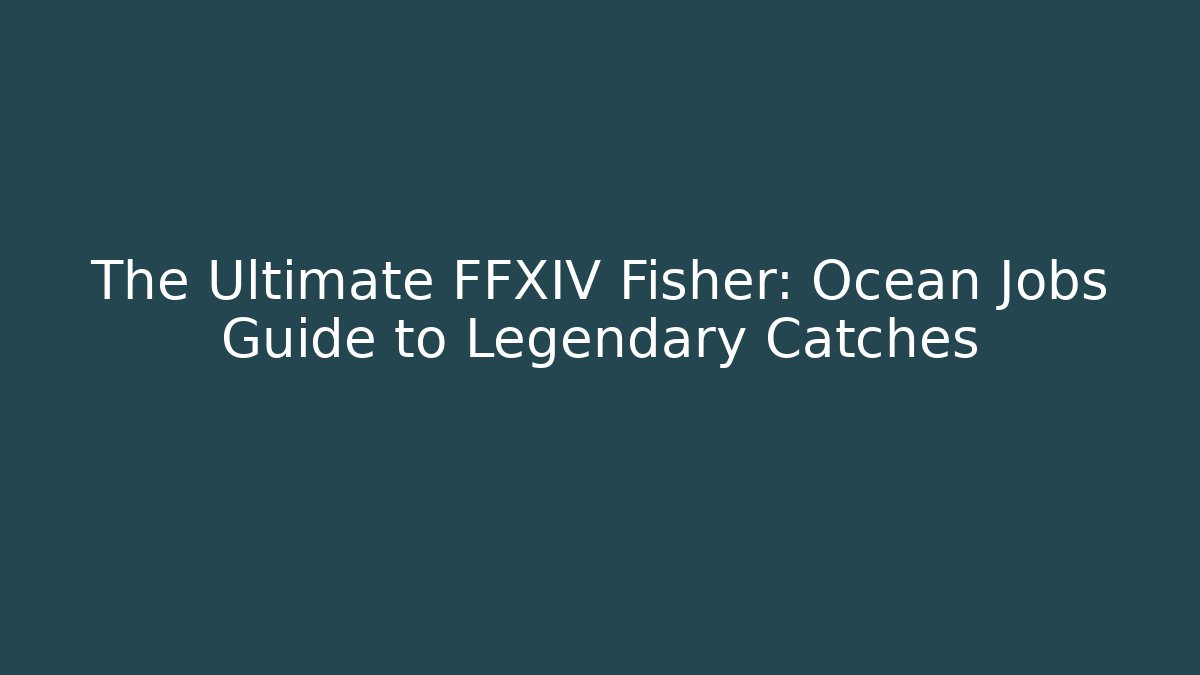 The Ultimate FFXIV Fisher: Ocean Jobs Guide to Legendary Catches