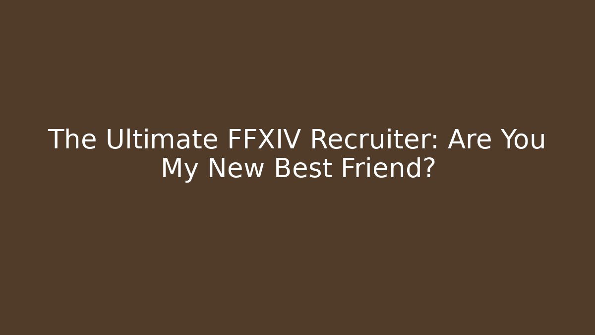 The Ultimate FFXIV Recruiter: Are You My New Best Friend? - The Family Holidays