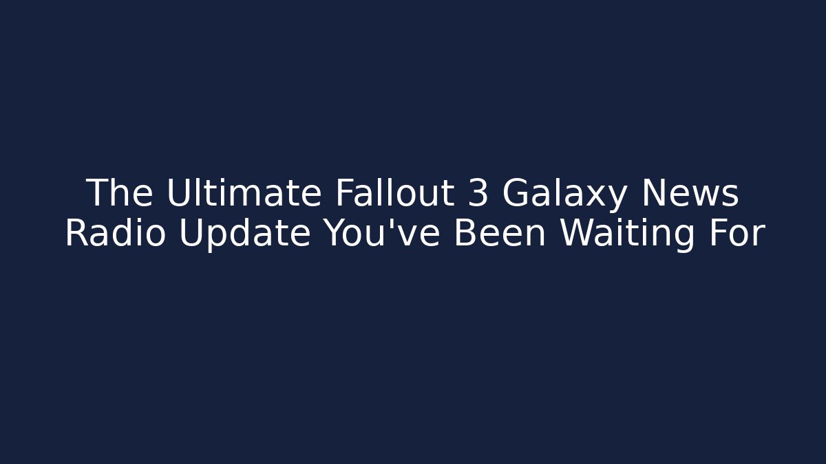 The Ultimate Fallout 3 Galaxy News Radio Update You've Been Waiting For