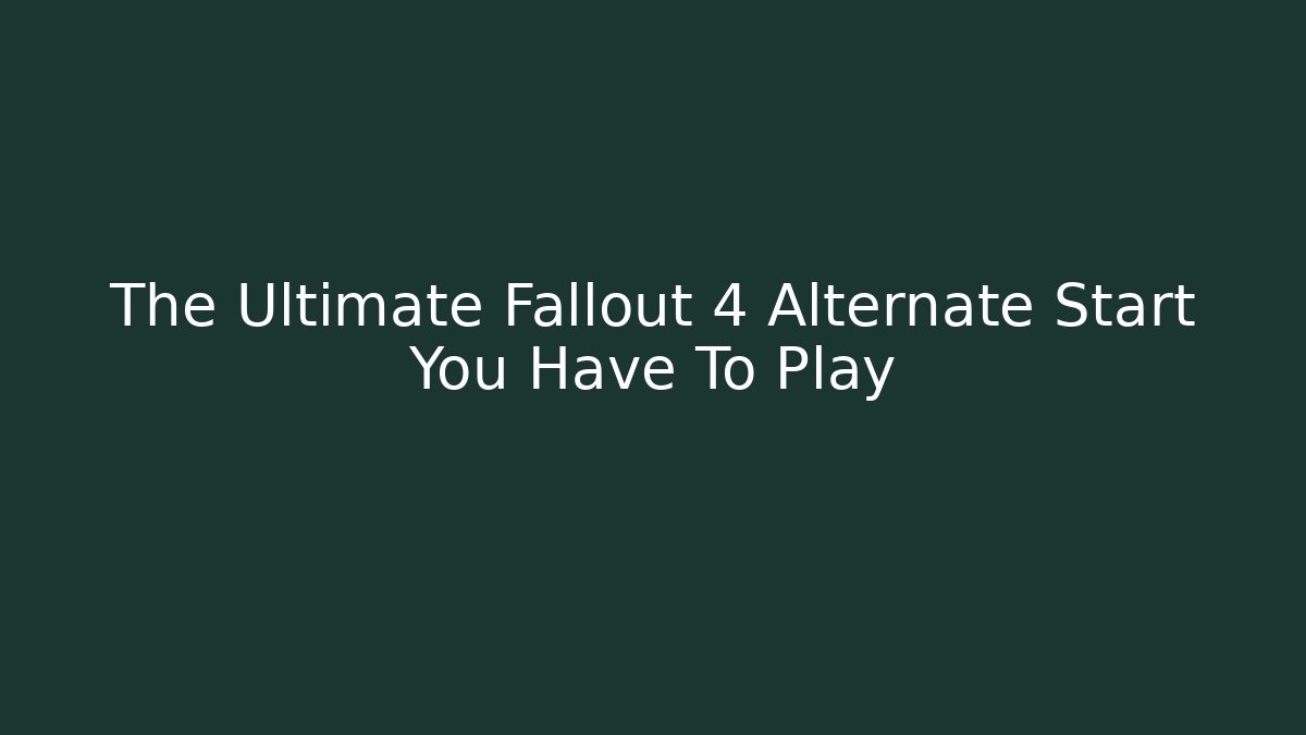 The Ultimate Fallout 4 Alternate Start You Have To Play