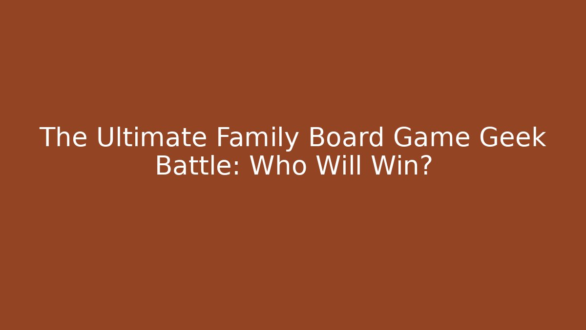 The Ultimate Family Board Game Geek Battle: Who Will Win?