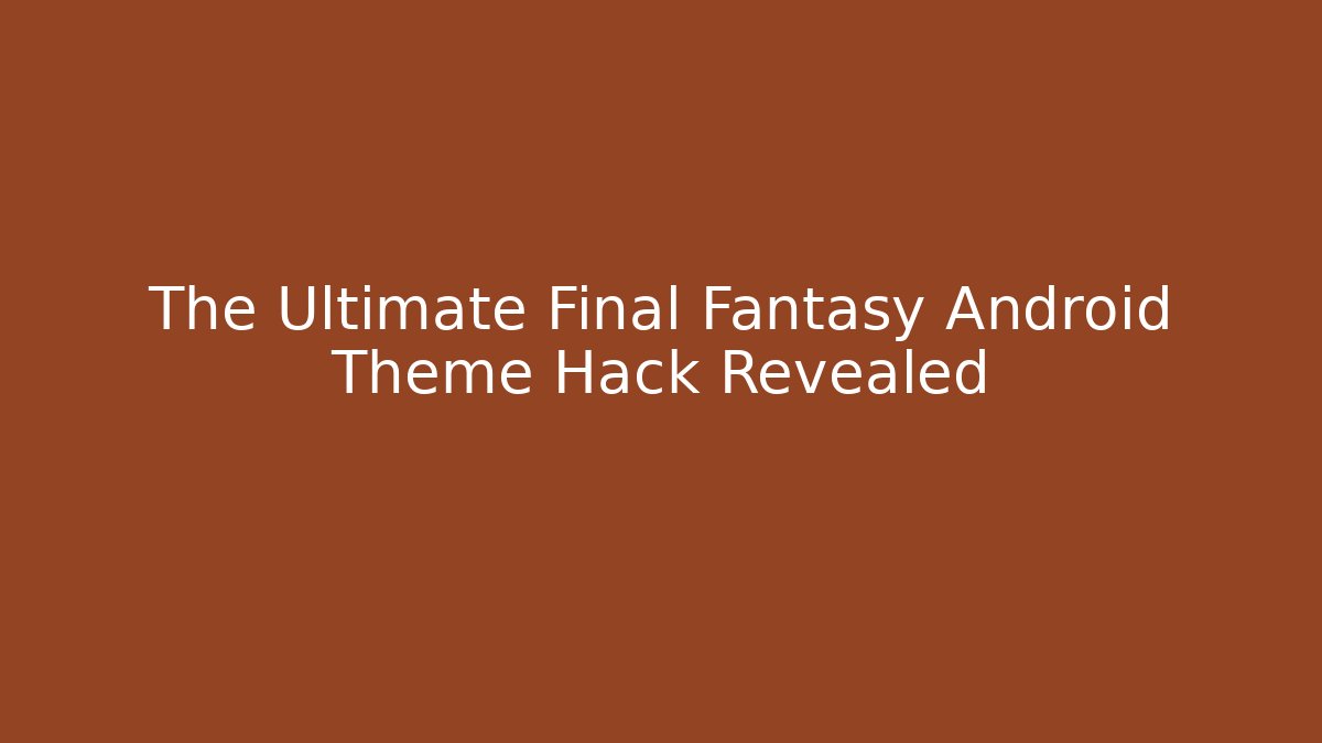 The Ultimate Final Fantasy Android Theme Hack Revealed
