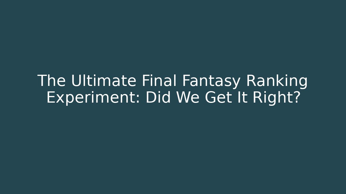 The Ultimate Final Fantasy Ranking Experiment: Did We Get It Right?