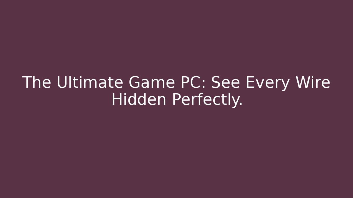 The Ultimate Game PC: See Every Wire Hidden Perfectly.