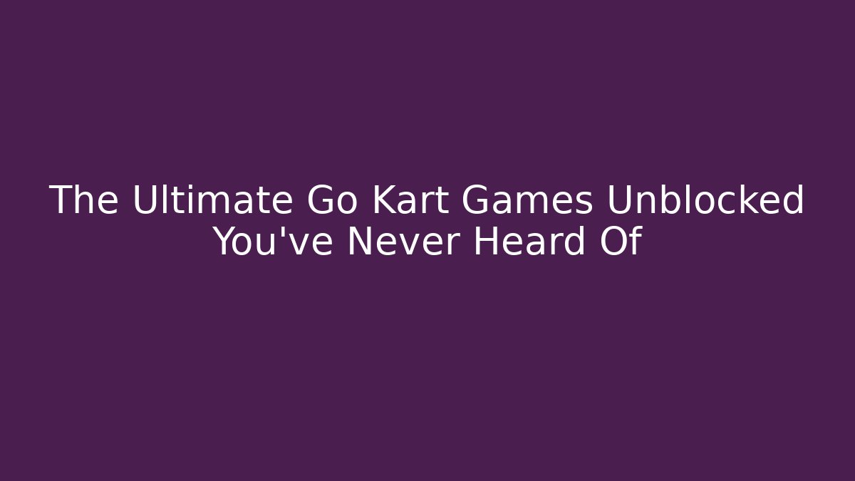 The Ultimate Go Kart Games Unblocked You've Never Heard Of