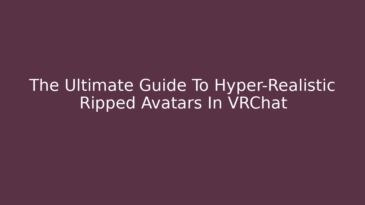 The Ultimate Guide To Hyper-Realistic Ripped Avatars In VRChat