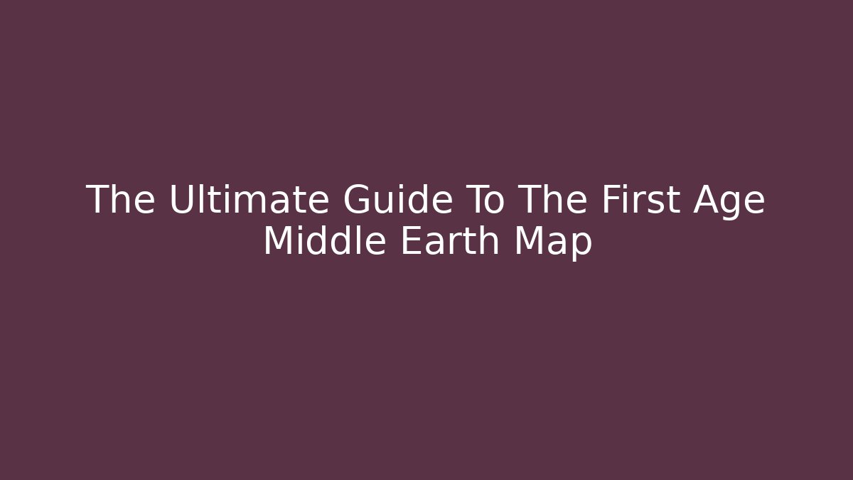 The Ultimate Guide To The First Age Middle Earth Map