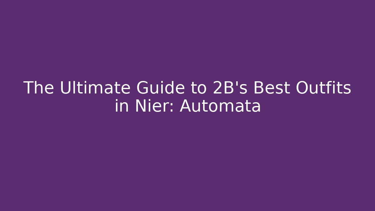 The Ultimate Guide to 2B’s Best Outfits in Nier: Automata