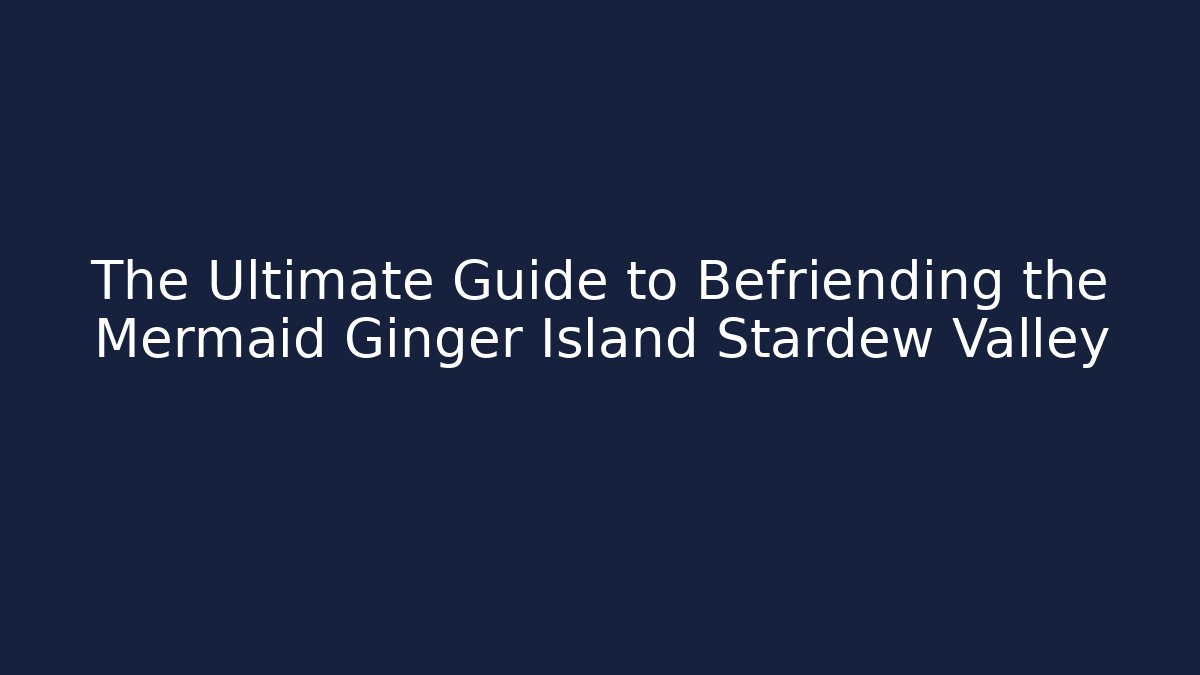 The Ultimate Guide to Befriending the Mermaid Ginger Island Stardew Valley