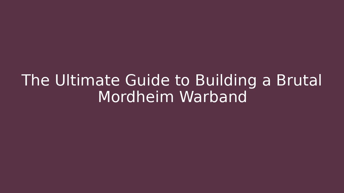 The Ultimate Guide to Building a Brutal Mordheim Warband