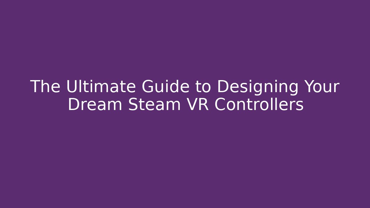 The Ultimate Guide to Designing Your Dream Steam VR Controllers