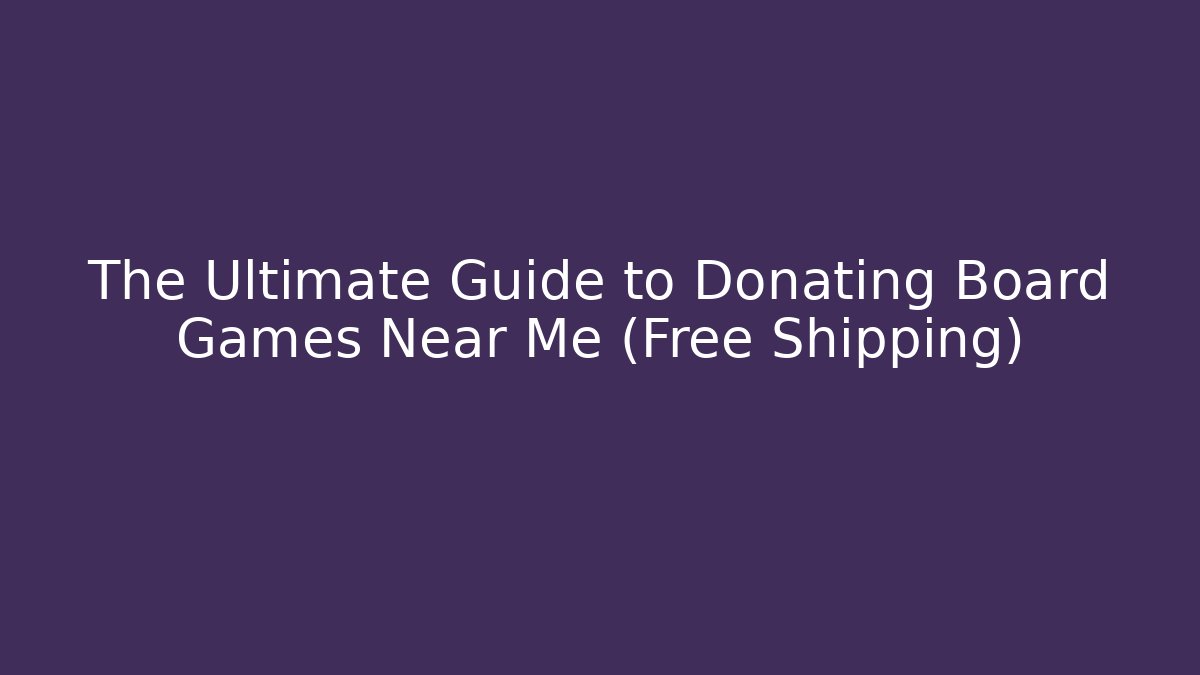 The Ultimate Guide to Donating Board Games Near Me (Free Shipping)