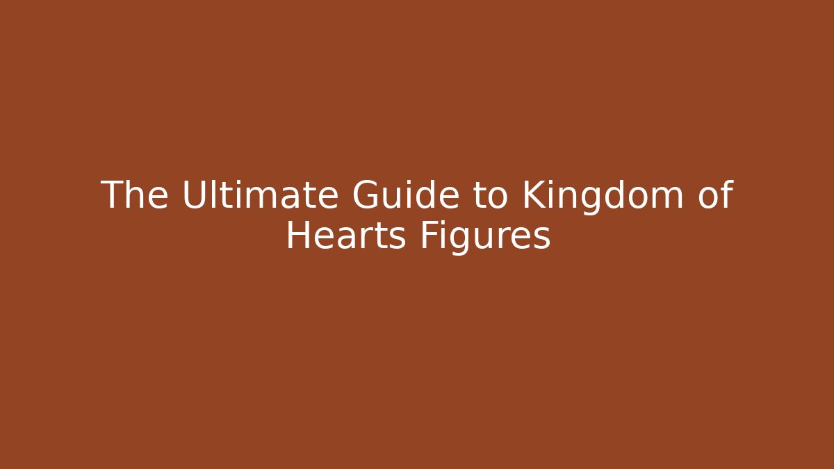 The Ultimate Guide to Kingdom of Hearts Figures