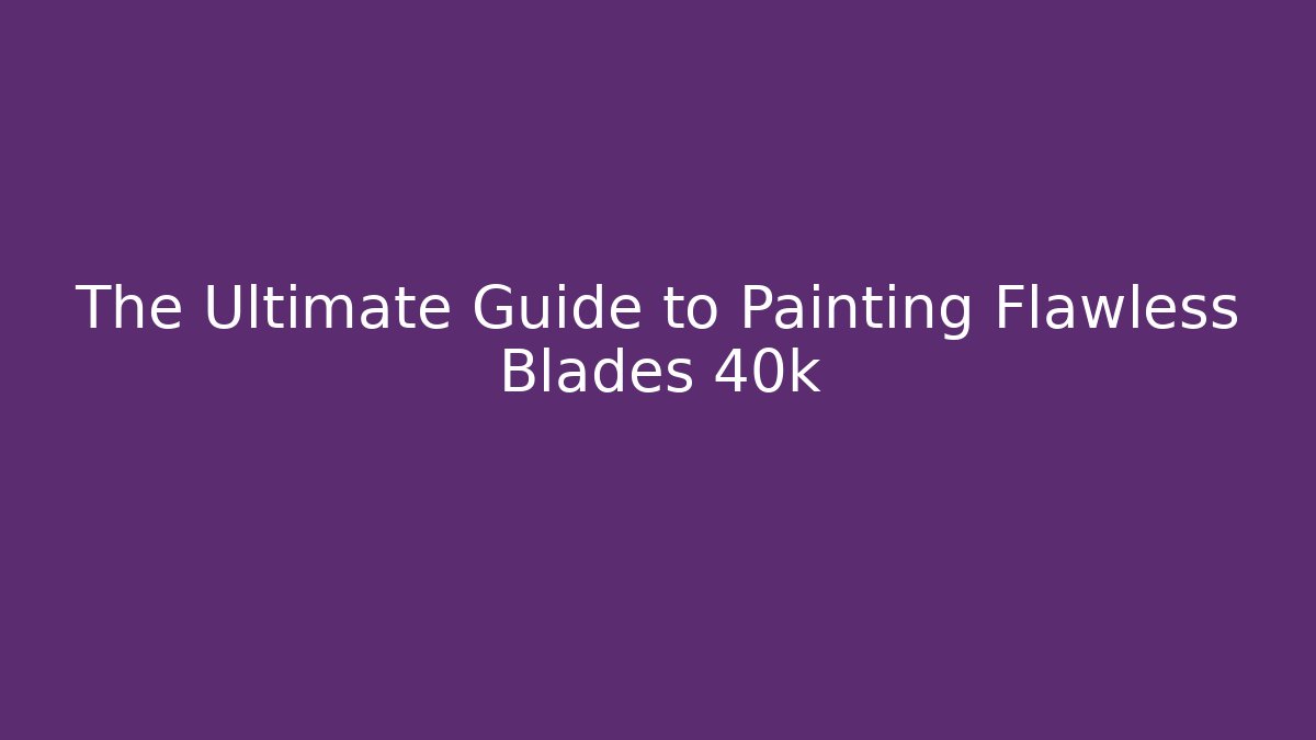 The Ultimate Guide to Painting Flawless Blades 40k