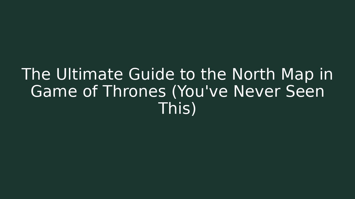 The Ultimate Guide to the North Map in Game of Thrones (You’ve Never Seen This)
