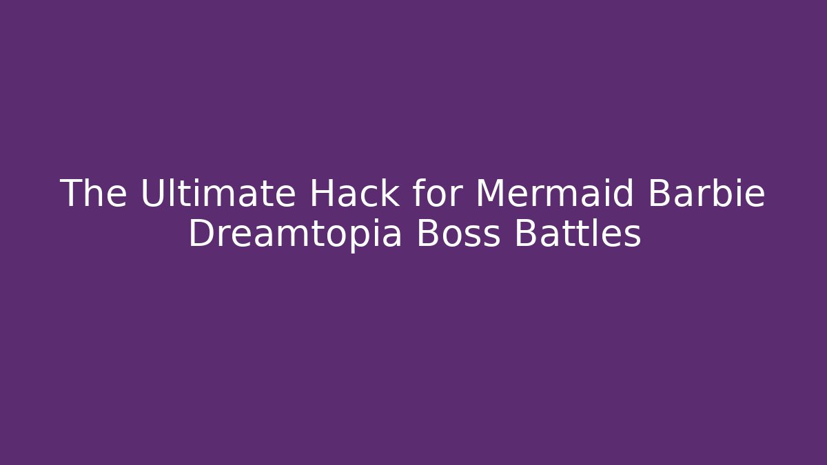 The Ultimate Hack for Mermaid Barbie Dreamtopia Boss Battles