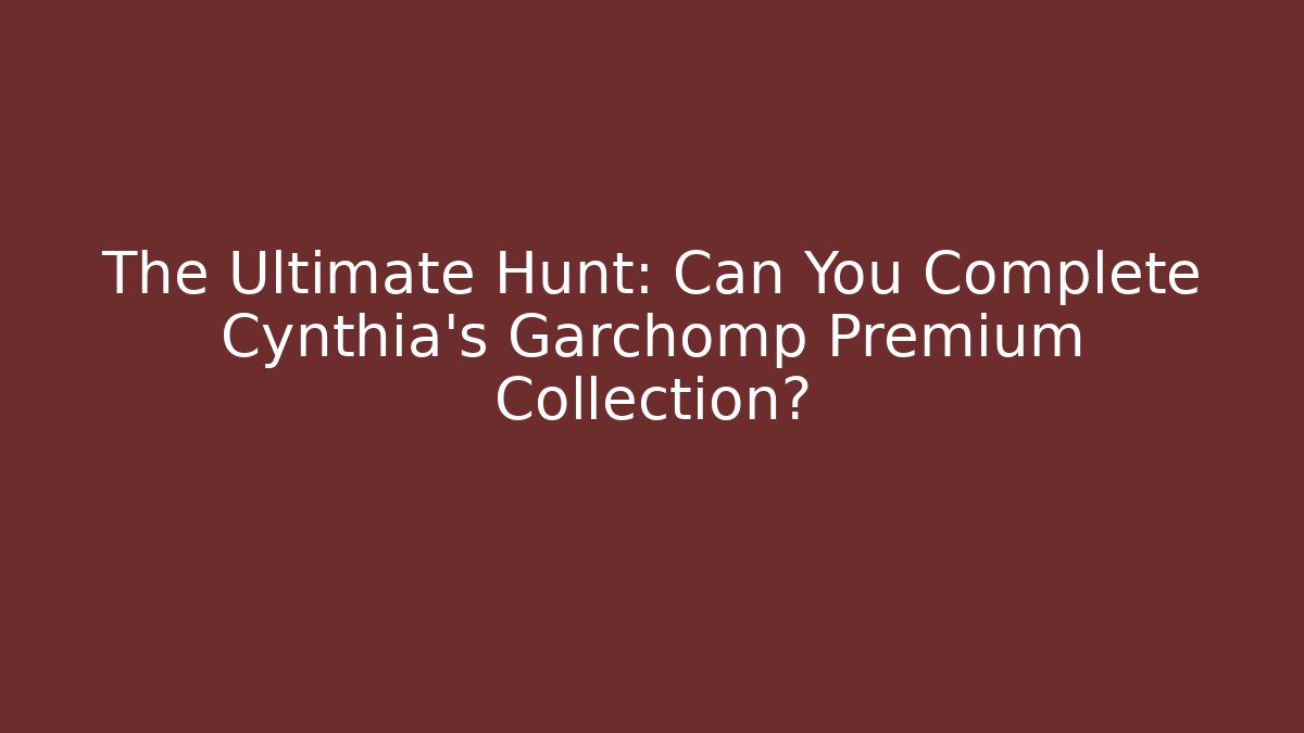 The Ultimate Hunt: Can You Complete Cynthia's Garchomp Premium Collection?