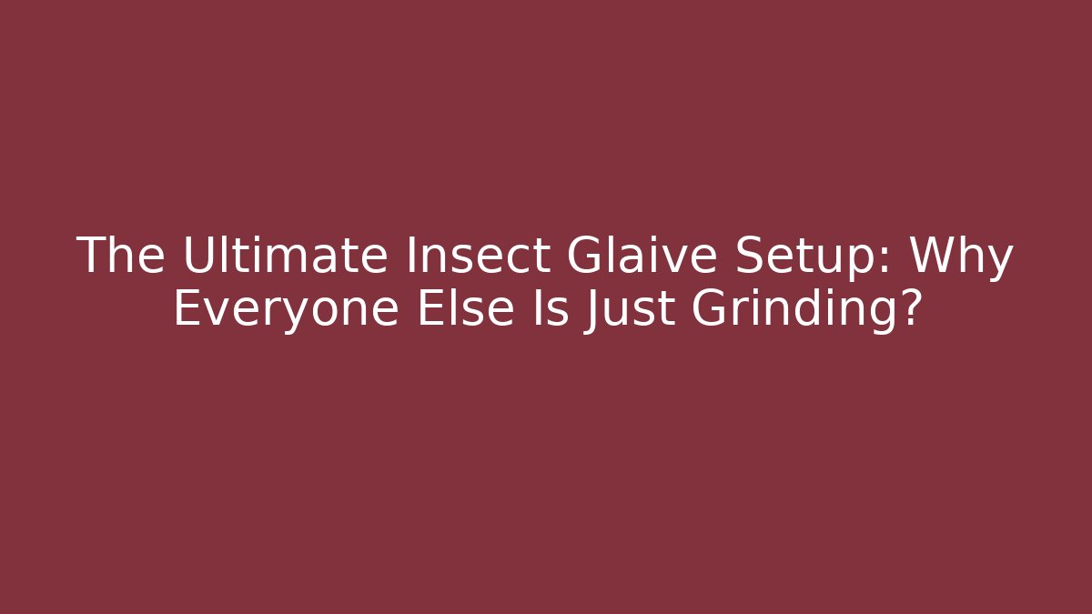 The Ultimate Insect Glaive Setup: Why Everyone Else Is Just Grinding?
